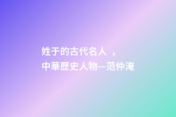 姓于的古代名人，中華歷史人物—范仲淹